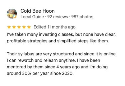 5-star Google review by Cold Bee Hoon: I've taken many investing classes, but none have clear, profitable strategies and simplified steps like them. I have been mentored by them since 4 years ago and I'm doing around 30% per year since 2020.