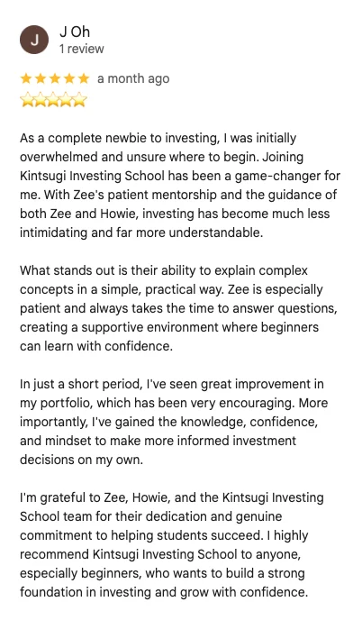 5-star Google review by J Oh: As a complete newbie to investing, I was initially overwhelmed and unsure where to begin. With Zee's patient mentorship and the guidance of both Zee and Howie, investing has become much less intimidating. I've gained the knowledge, confidence, and mindset to make more informed investment decisions on my own.