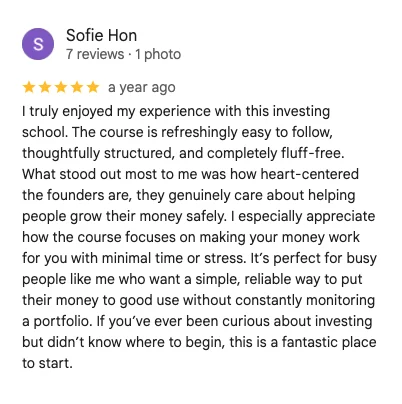 5-star Google review by Sofie Hon: The course is refreshingly easy to follow, thoughtfully structured, and completely fluff-free. What stood out most to me was how heart-centered the founders are. It's perfect for busy people like me who want a simple, reliable way to put their money to good use without constantly monitoring a portfolio.