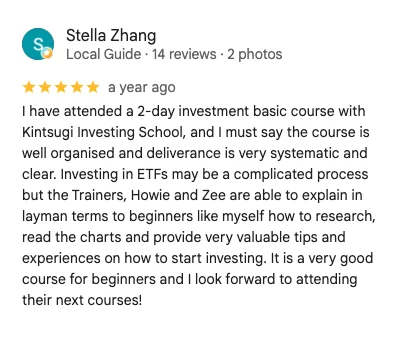 5-star Google review by Stella Zhang: I have attended a 2-day investment basic course with Kintsugi Investing School. The course is well organised and deliverance is very systematic and clear. Howie and Zee are able to explain in layman terms to beginners like myself how to research and read the charts.